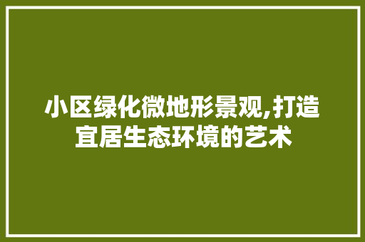 小区绿化微地形景观,打造宜居生态环境的艺术