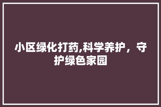 小区绿化打药,科学养护，守护绿色家园 畜牧养殖