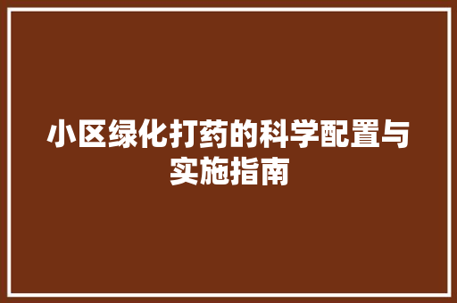 小区绿化打药的科学配置与实施指南(小区绿化打药的科学配置与实施指南是什么)