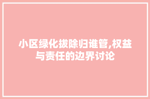 小区绿化拔除归谁管,权益与责任的边界讨论