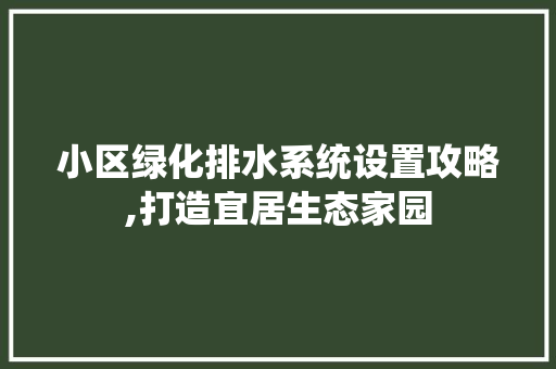 小区绿化排水系统设置攻略,打造宜居生态家园