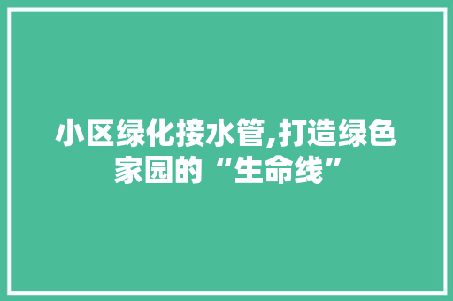 小区绿化接水管,打造绿色家园的“生命线”