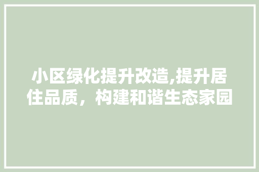 小区绿化提升改造,提升居住品质，构建和谐生态家园 土壤施肥