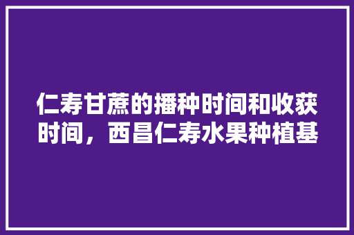 仁寿甘蔗的播种时间和收获时间，西昌仁寿水果种植基地在哪里。 仁寿甘蔗的播种时间和收获时间，西昌仁寿水果种植基地在哪里。 家禽养殖