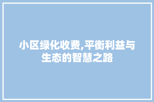 小区绿化收费,平衡利益与生态的智慧之路