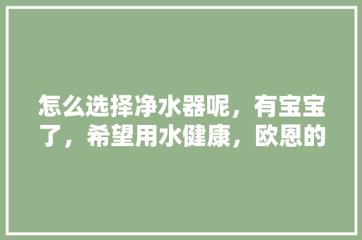 怎么选择净水器呢，有宝宝了，希望用水健康，欧恩的可以吗，河中种植什么水果最好吃。 怎么选择净水器呢，有宝宝了，希望用水健康，欧恩的可以吗，河中种植什么水果最好吃。 蔬菜种植