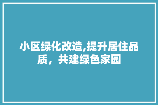 小区绿化改造,提升居住品质，共建绿色家园