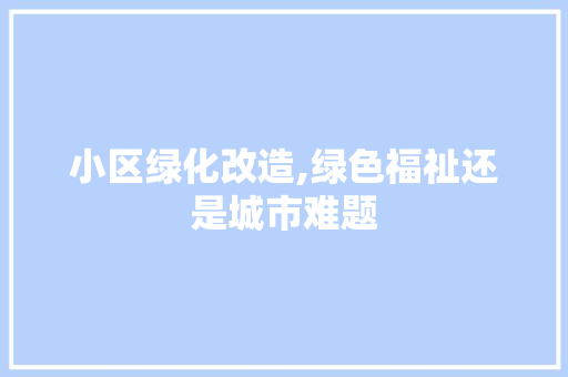 小区绿化改造,绿色福祉还是城市难题