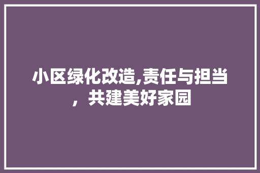 小区绿化改造,责任与担当，共建美好家园