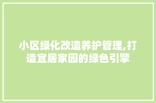 小区绿化改造养护管理,打造宜居家园的绿色引擎