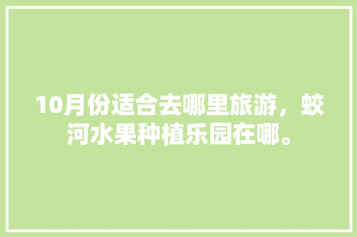 10月份适合去哪里旅游，蛟河水果种植乐园在哪。 10月份适合去哪里旅游，蛟河水果种植乐园在哪。 土壤施肥