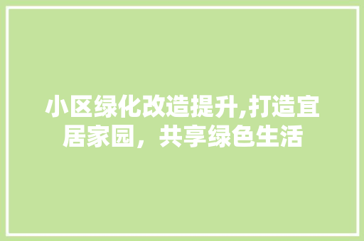 小区绿化改造提升,打造宜居家园，共享绿色生活