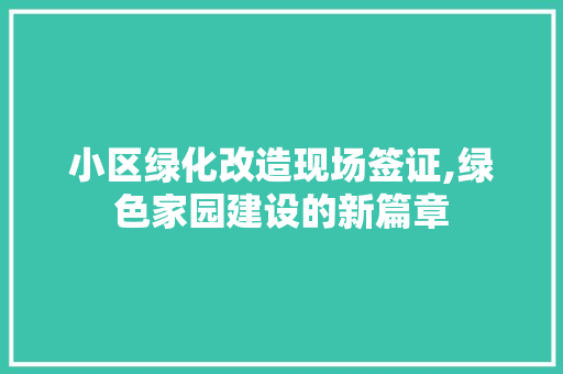 小区绿化改造现场签证,绿色家园建设的新篇章