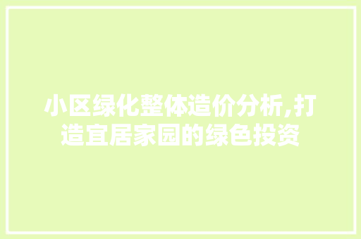 小区绿化整体造价分析,打造宜居家园的绿色投资