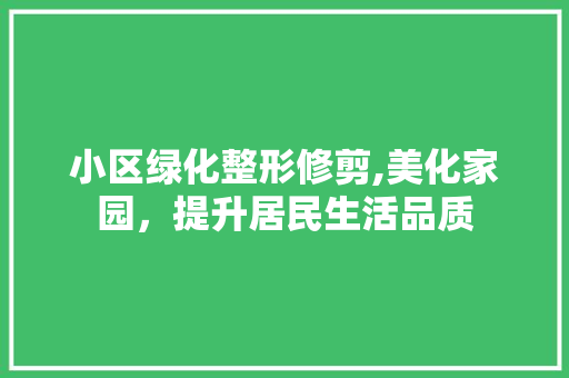 小区绿化整形修剪,美化家园，提升居民生活品质