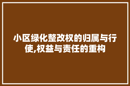 小区绿化整改权的归属与行使,权益与责任的重构