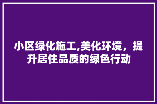 小区绿化施工,美化环境，提升居住品质的绿色行动