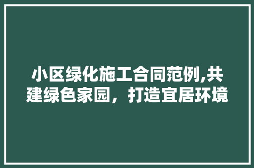 小区绿化施工合同范例,共建绿色家园，打造宜居环境 家禽养殖