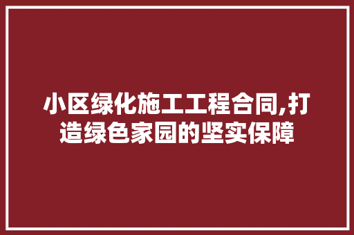 小区绿化施工工程合同,打造绿色家园的坚实保障