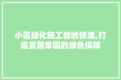 小区绿化施工验收标准,打造宜居家园的绿色保障