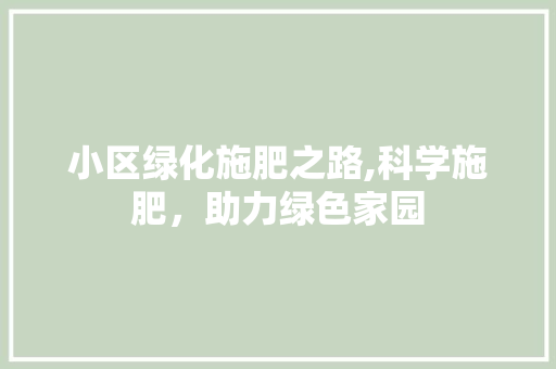 小区绿化施肥之路,科学施肥，助力绿色家园