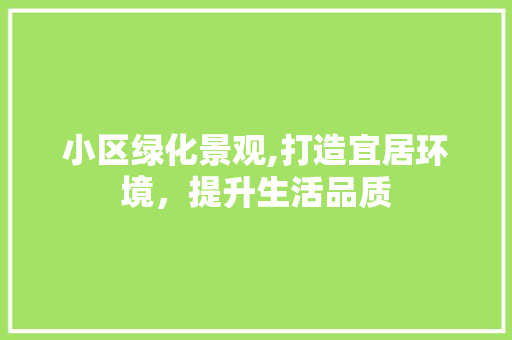 小区绿化景观,打造宜居环境，提升生活品质 土壤施肥