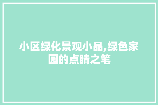 小区绿化景观小品,绿色家园的点睛之笔