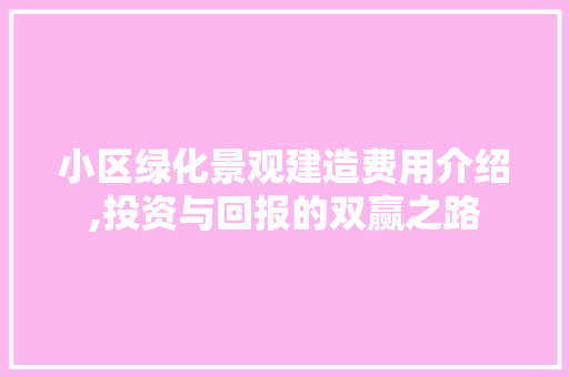 小区绿化景观建造费用介绍,投资与回报的双赢之路