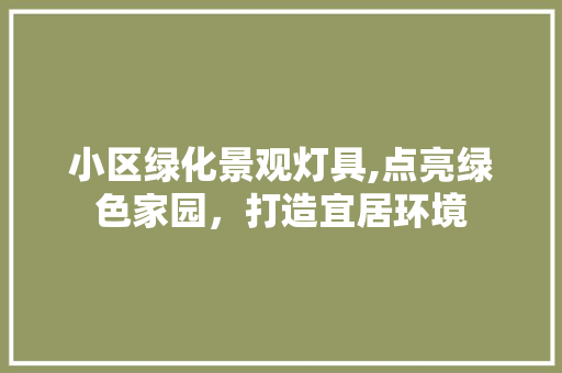 小区绿化景观灯具,点亮绿色家园，打造宜居环境