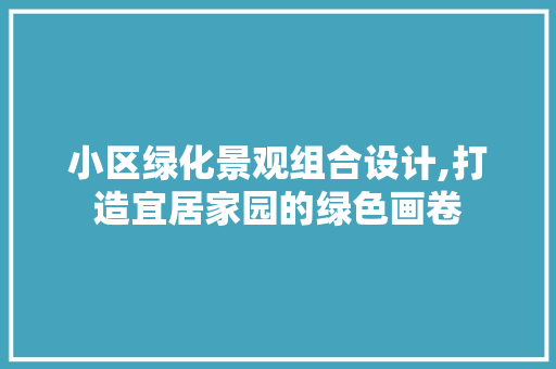 小区绿化景观组合设计,打造宜居家园的绿色画卷