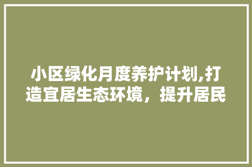 小区绿化月度养护计划,打造宜居生态环境，提升居民生活品质