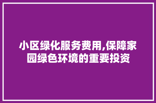 小区绿化服务费用,保障家园绿色环境的重要投资