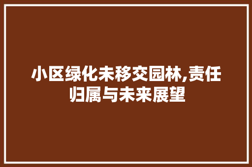 小区绿化未移交园林,责任归属与未来展望