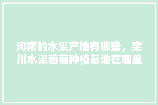 河南的水果产地有哪些，栾川水果葡萄种植基地在哪里。 河南的水果产地有哪些，栾川水果葡萄种植基地在哪里。 家禽养殖