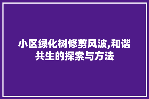 小区绿化树修剪风波,和谐共生的探索与方法