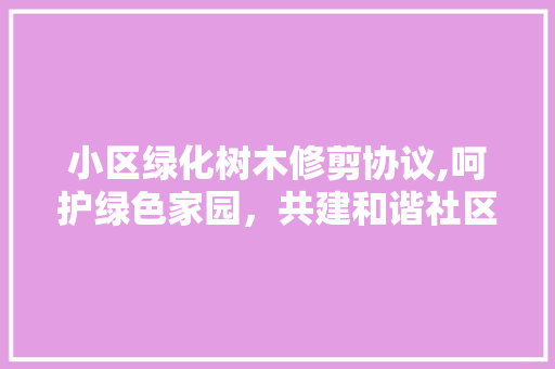 小区绿化树木修剪协议,呵护绿色家园，共建和谐社区