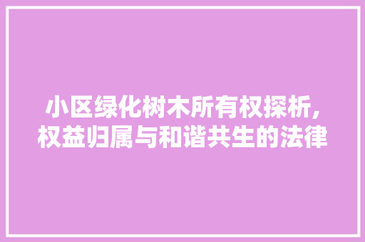 小区绿化树木所有权探析,权益归属与和谐共生的法律视角