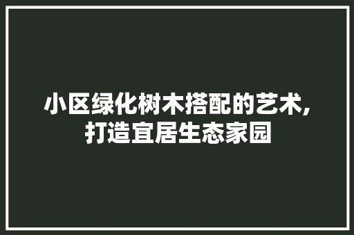 小区绿化树木搭配的艺术,打造宜居生态家园