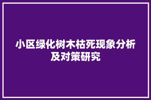 小区绿化树木枯死现象分析及对策研究(小区绿化树木枯死现象分析及对策研究论文)