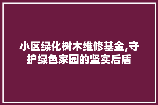 小区绿化树木维修基金,守护绿色家园的坚实后盾 土壤施肥