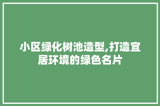 小区绿化树池造型,打造宜居环境的绿色名片 土壤施肥