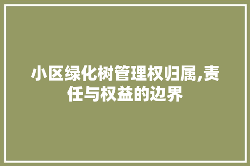 小区绿化树管理权归属,责任与权益的边界