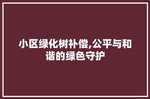 小区绿化树补偿,公平与和谐的绿色守护