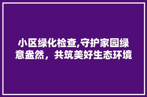 小区绿化检查,守护家园绿意盎然，共筑美好生态环境 水果种植