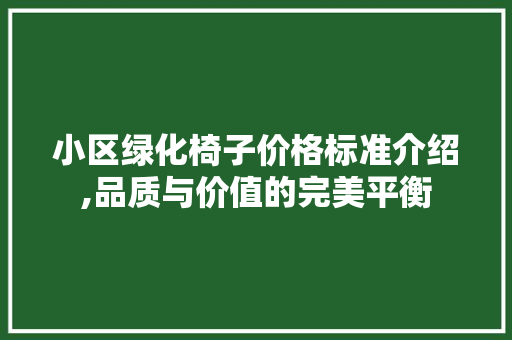 小区绿化椅子价格标准介绍,品质与价值的完美平衡