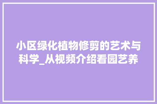 小区绿化植物修剪的艺术与科学_从视频介绍看园艺养护之路