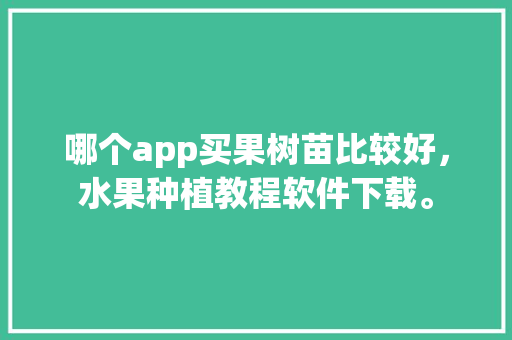 哪个app买果树苗比较好，水果种植教程软件下载。 畜牧养殖