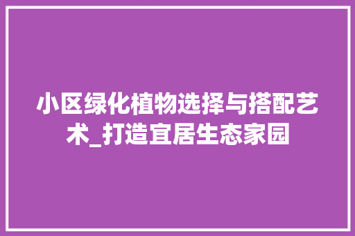 小区绿化植物选择与搭配艺术_打造宜居生态家园