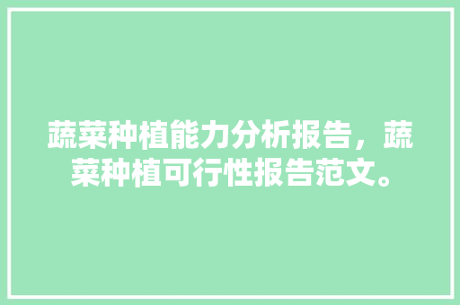 蔬菜种植能力分析报告，蔬菜种植可行性报告范文。 蔬菜种植能力分析报告，蔬菜种植可行性报告范文。 家禽养殖