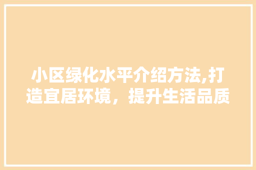 小区绿化水平介绍方法,打造宜居环境，提升生活品质